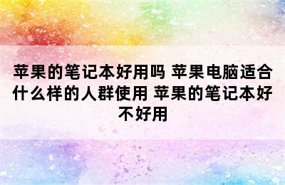 苹果的笔记本好用吗 苹果电脑适合什么样的人群使用 苹果的笔记本好不好用